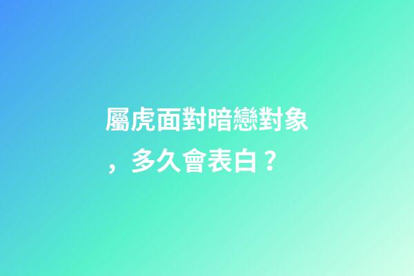 屬虎面對暗戀對象，多久會表白？